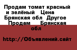 Продам томат красный и зелёный › Цена ­ 20 - Брянская обл. Другое » Продам   . Брянская обл.